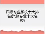 汽修专业学校十大排名(汽修专业十大名校)
