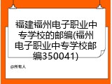 福建福州电子职业中专学校的邮编(福州电子职业中专学校邮编350041)
