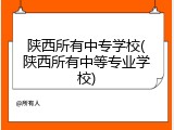 陕西所有中专学校(陕西所有中等专业学校)