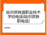 哈尔滨铁道职业技术学校电话(哈尔滨铁职电话)