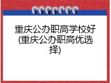 重庆公办职高学校好(重庆公办职高优选择)
