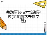 芜湖厨师技术培训学校(芜湖厨艺专修学院)