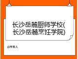 长沙岳麓厨师学校(长沙岳麓烹饪学院)