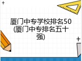 厦门中专学校排名50(厦门中专排名五十强)