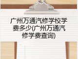 广州万通汽修学校学费多少(广州万通汽修学费查询)