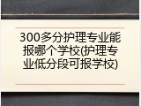 300多分护理专业能报哪个学校(护理专业低分段可报学校)