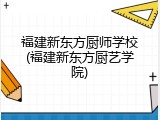 福建新东方厨师学校(福建新东方厨艺学院)