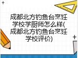 成都北方钓鱼台烹饪学校学厨师怎么样(成都北方钓鱼台烹饪学校评价)