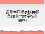贵州省汽修学校有哪些(贵州汽修学校有哪些)