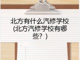 北方有什么汽修学校(北方汽修学校有哪些？)
