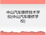 中山汽车维修技术学校(中山汽车维修学校)