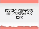 南宁那个汽修学校好(南宁优秀汽修学校推荐)