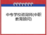中专学校咨询师(中职教育顾问)