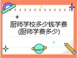 厨师学校多少钱学费(厨师学费多少)