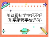 川菜厨师学校好不好(川菜厨师学校评价)