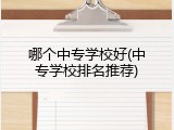 哪个中专学校好(中专学校排名推荐)