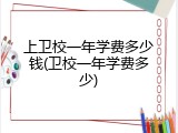 上卫校一年学费多少钱(卫校一年学费多少)