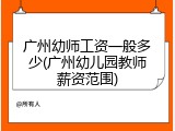 广州幼师工资一般多少(广州幼儿园教师薪资范围)