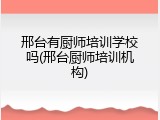 邢台有厨师培训学校吗(邢台厨师培训机构)