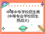 中等中专学校招生难(中等专业学校招生挑战大)