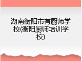 湖南衡阳市有厨师学校(衡阳厨师培训学校)