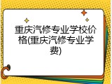 重庆汽修专业学校价格(重庆汽修专业学费)