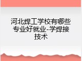 河北焊工学校有哪些专业好就业-学焊接技术