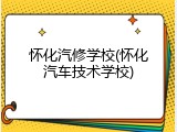 怀化汽修学校(怀化汽车技术学校)