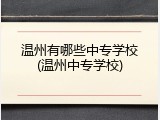 温州有哪些中专学校(温州中专学校)