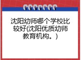 沈阳幼师哪个学校比较好(沈阳优质幼师教育机构。)