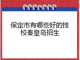 保定市有哪些好的技校秦皇岛招生