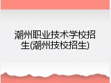潮州职业技术学校招生(潮州技校招生)