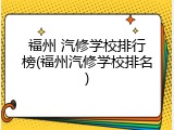 福州 汽修学校排行榜(福州汽修学校排名)
