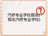 汽修专业学校报名(报名汽修专业学校)