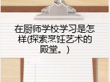 在厨师学校学习是怎样(探索烹饪艺术的殿堂。)