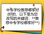 中专学校推荐哪家好(好的，以下是为您改写的关键词：**推荐中专学校哪家好**)