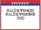 乐山卫生学校电话(乐山卫生学校的联系方式)