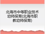 北海市中等职业技术幼师保育(北海市职教幼师保育)