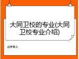 大同卫校的专业(大同卫校专业介绍)