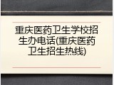 重庆医药卫生学校招生办电话(重庆医药卫生招生热线)