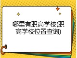 哪里有职高学校(职高学校位置查询)