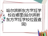 哈尔滨新东方烹饪学校在哪里(哈尔滨新东方烹饪学校位置查询)