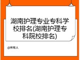 湖南护理专业专科学校排名(湖南护理专科院校排名)