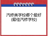 汽修类学校哪个最好(最佳汽修学校)