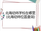 北海幼师学校在哪里(北海幼师位置查询)