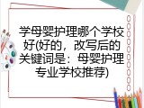 学母婴护理哪个学校好(好的，改写后的关键词是：母婴护理专业学校推荐)