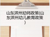 山东滨州幼师政策(山东滨州幼儿教育政策)