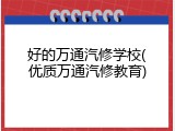 好的万通汽修学校(优质万通汽修教育)