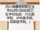 四川有哪些好的卫生学校(四川的优质卫生学校包括：川北医学院、泸州医学院、成都医学院。)