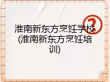 淮南新东方烹饪学校(淮南新东方烹饪培训)